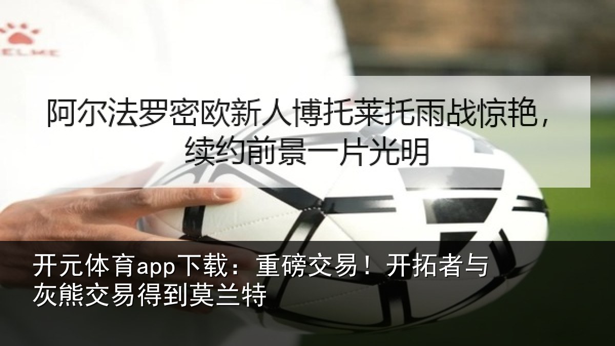 开元体育app下载：重磅交易！开拓者与灰熊交易得到莫兰特