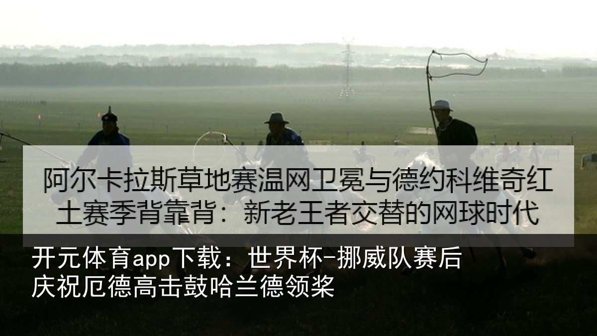 开元体育app下载：世界杯-挪威队赛后庆祝厄德高击鼓哈兰德领桨
