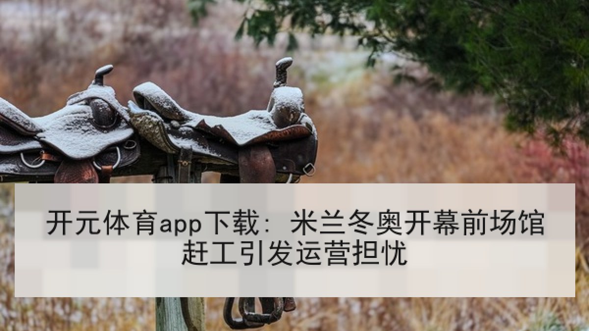 开元体育app下载: 米兰冬奥开幕前场馆赶工引发运营担忧 开元体育app下载: 米兰冬奥开幕前场馆赶工引发运营担忧