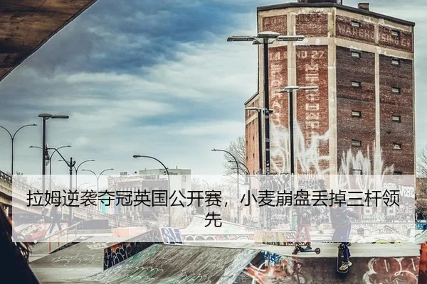 拉姆逆袭夺冠英国公开赛，小麦崩盘丢掉三杆领先