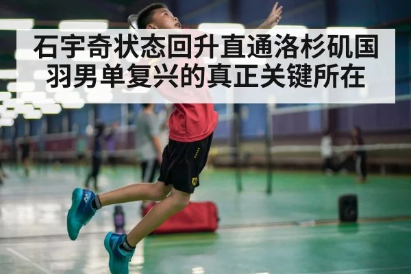 石宇奇状态回升直通洛杉矶国羽男单复兴的真正关键所在