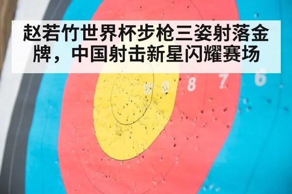 赵若竹世界杯步枪三姿射落金牌，中国射击新星闪耀赛场