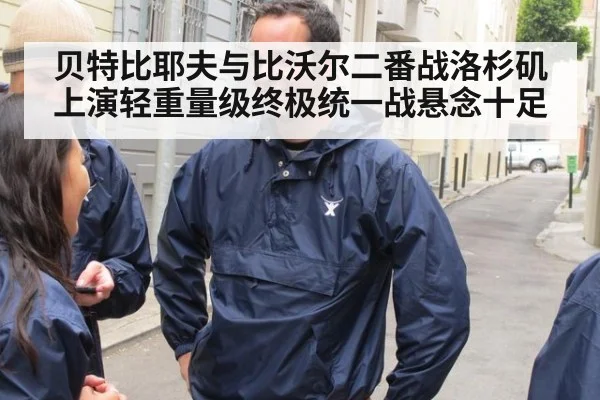 贝特比耶夫与比沃尔二番战洛杉矶上演轻重量级终极统一战悬念十足