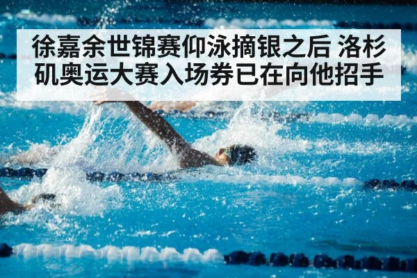 徐嘉余世锦赛仰泳摘银之后 洛杉矶奥运大赛入场券已在向他招手